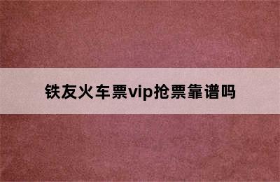 铁友火车票vip抢票靠谱吗