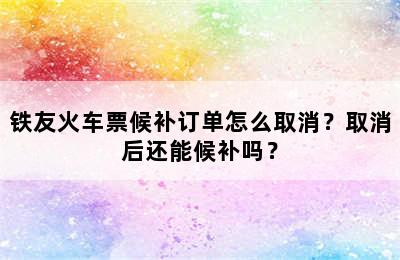 铁友火车票候补订单怎么取消？取消后还能候补吗？