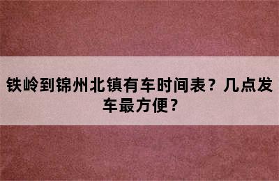 铁岭到锦州北镇有车时间表？几点发车最方便？