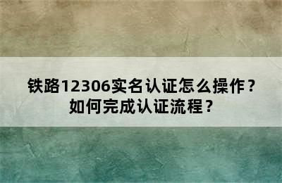 铁路12306实名认证怎么操作？如何完成认证流程？