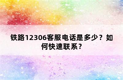 铁路12306客服电话是多少？如何快速联系？