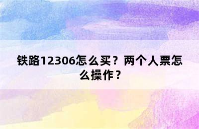 铁路12306怎么买？两个人票怎么操作？
