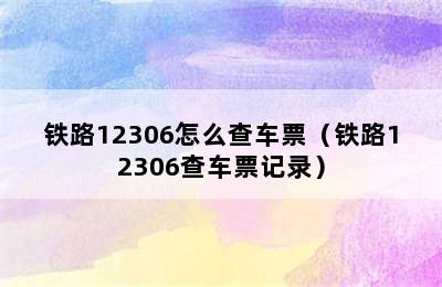 铁路12306怎么查车票（铁路12306查车票记录）