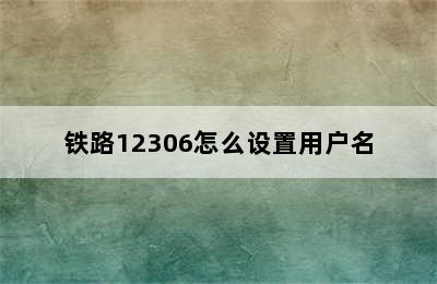 铁路12306怎么设置用户名