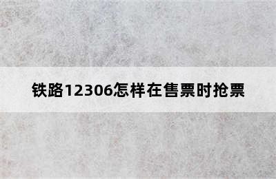 铁路12306怎样在售票时抢票