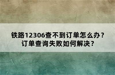 铁路12306查不到订单怎么办？订单查询失败如何解决？