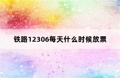 铁路12306每天什么时候放票