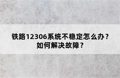 铁路12306系统不稳定怎么办？如何解决故障？