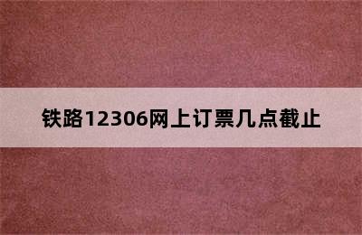 铁路12306网上订票几点截止