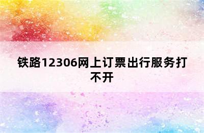 铁路12306网上订票出行服务打不开