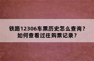 铁路12306车票历史怎么查询？如何查看过往购票记录？