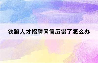 铁路人才招聘网简历错了怎么办