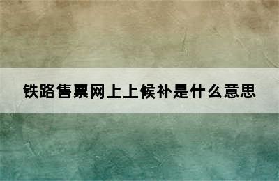 铁路售票网上上候补是什么意思