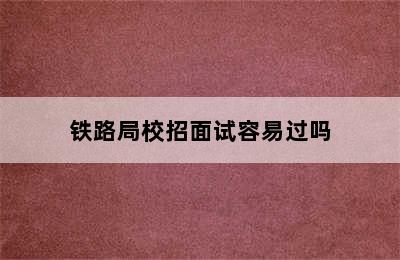 铁路局校招面试容易过吗