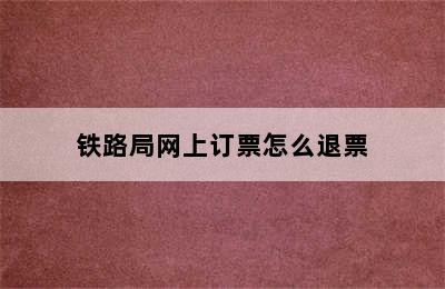 铁路局网上订票怎么退票