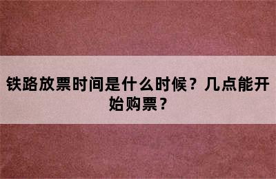 铁路放票时间是什么时候？几点能开始购票？