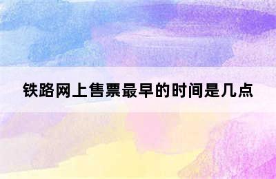 铁路网上售票最早的时间是几点