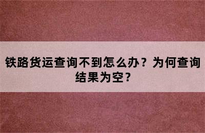 铁路货运查询不到怎么办？为何查询结果为空？