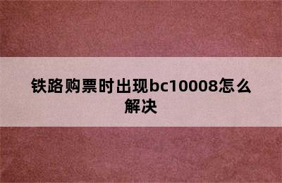 铁路购票时出现bc10008怎么解决