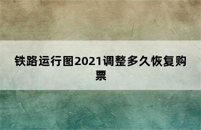 铁路运行图2021调整多久恢复购票