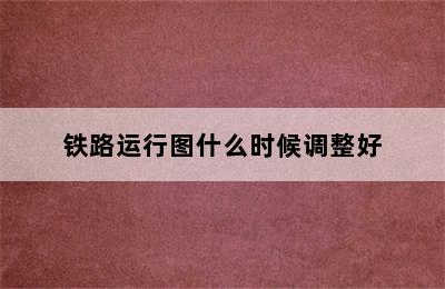 铁路运行图什么时候调整好