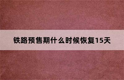 铁路预售期什么时候恢复15天