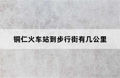 铜仁火车站到步行街有几公里