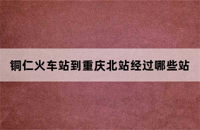 铜仁火车站到重庆北站经过哪些站