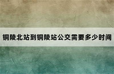 铜陵北站到铜陵站公交需要多少时间