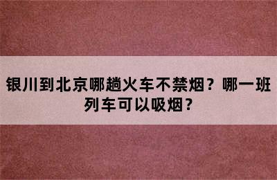 银川到北京哪趟火车不禁烟？哪一班列车可以吸烟？