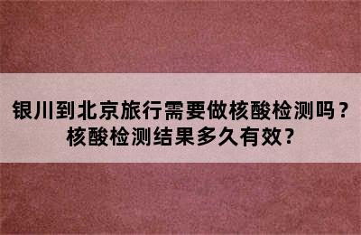银川到北京旅行需要做核酸检测吗？核酸检测结果多久有效？