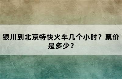 银川到北京特快火车几个小时？票价是多少？