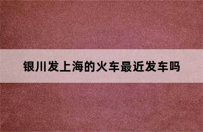 银川发上海的火车最近发车吗