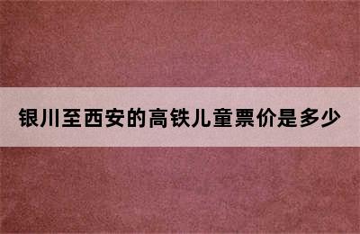 银川至西安的高铁儿童票价是多少