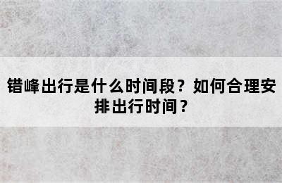 错峰出行是什么时间段？如何合理安排出行时间？