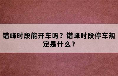错峰时段能开车吗？错峰时段停车规定是什么？