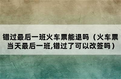 错过最后一班火车票能退吗（火车票当天最后一班,错过了可以改签吗）