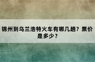 锦州到乌兰浩特火车有哪几趟？票价是多少？