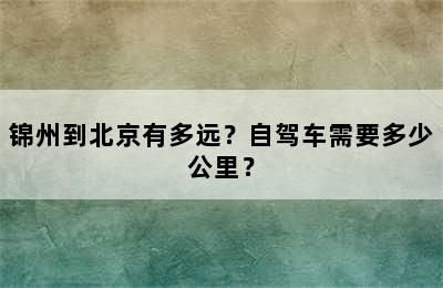 锦州到北京有多远？自驾车需要多少公里？