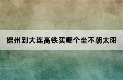 锦州到大连高铁买哪个坐不朝太阳