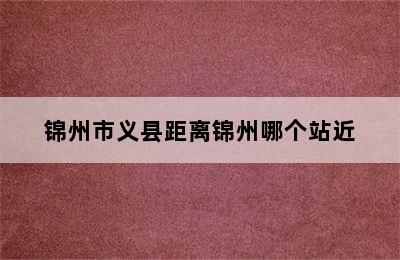 锦州市义县距离锦州哪个站近