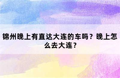 锦州晚上有直达大连的车吗？晚上怎么去大连？