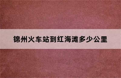 锦州火车站到红海滩多少公里