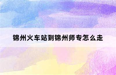 锦州火车站到锦州师专怎么走