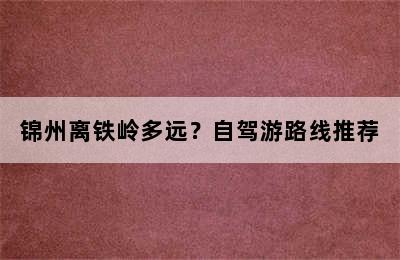 锦州离铁岭多远？自驾游路线推荐