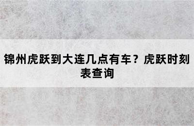 锦州虎跃到大连几点有车？虎跃时刻表查询