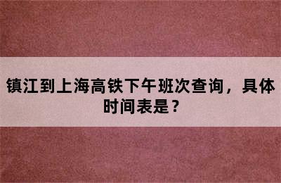 镇江到上海高铁下午班次查询，具体时间表是？
