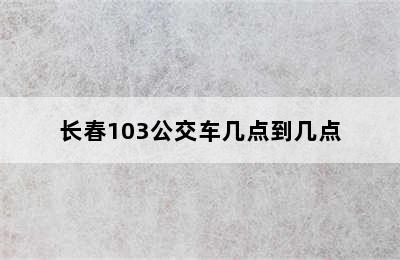 长春103公交车几点到几点