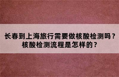 长春到上海旅行需要做核酸检测吗？核酸检测流程是怎样的？
