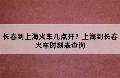 长春到上海火车几点开？上海到长春火车时刻表查询